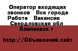  Оператор входящих звонков - Все города Работа » Вакансии   . Свердловская обл.,Алапаевск г.